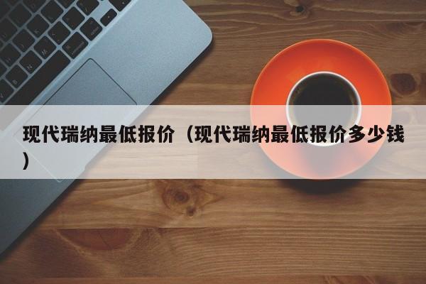 现代瑞纳最低报价（现代瑞纳最低报价多少钱）