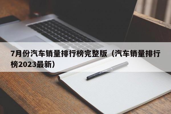 7月份汽车销量排行榜完整版（汽车销量排行榜2023最新）