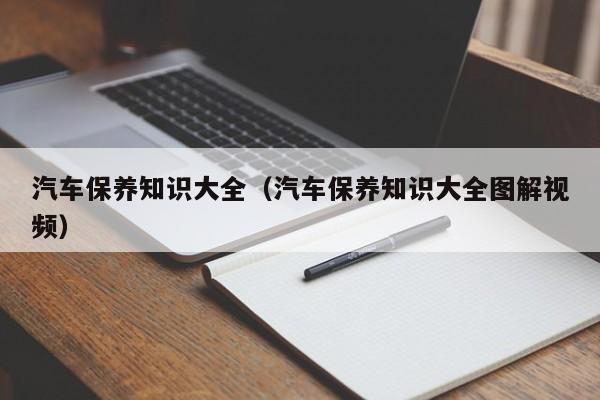 汽车保养知识大全（汽车保养知识大全图解视频）