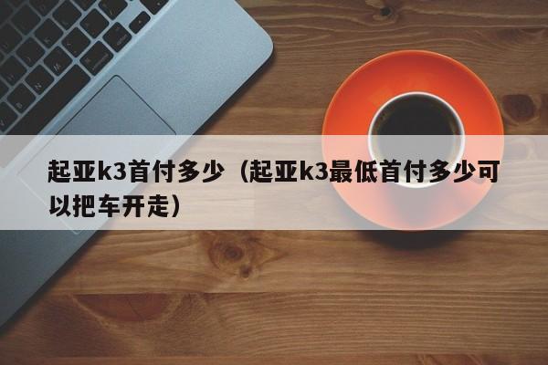 起亚k3首付多少（起亚k3最低首付多少可以把车开走）