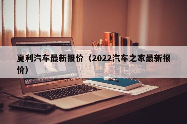 夏利汽车最新报价（2022汽车之家最新报价）