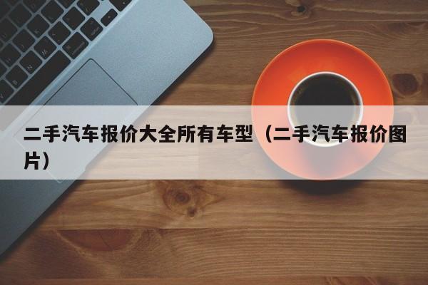 二手汽车报价大全所有车型（二手汽车报价图片）