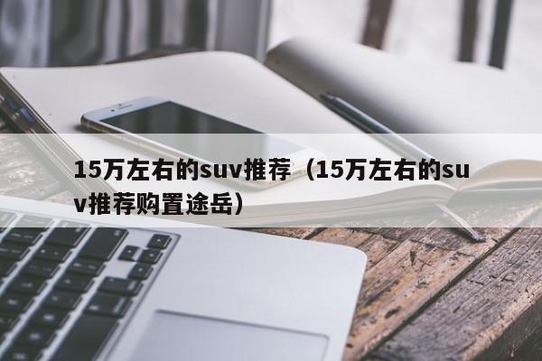 15万左右的suv推荐（15万左右的suv推荐购置途岳）