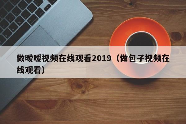 做暧暧视频在线观看2019（做包子视频在线观看）