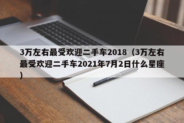 3万左右最受欢迎二手车2018（3万左右最受欢迎二手车2021年7月2日什么星座）