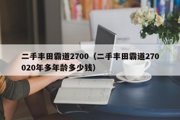 二手丰田霸道2700（二手丰田霸道270020年多年龄多少钱）