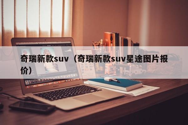 奇瑞新款suv（奇瑞新款suv星途图片报价）