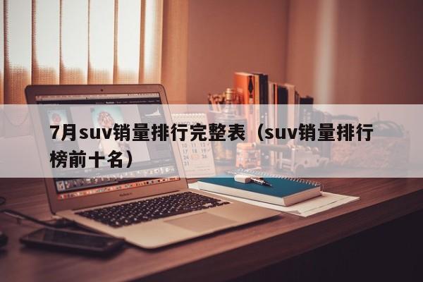 7月suv销量排行完整表（suv销量排行榜前十名）