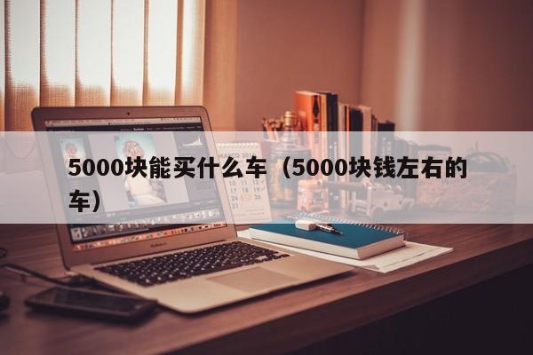 5000块能买什么车（5000块钱左右的车）