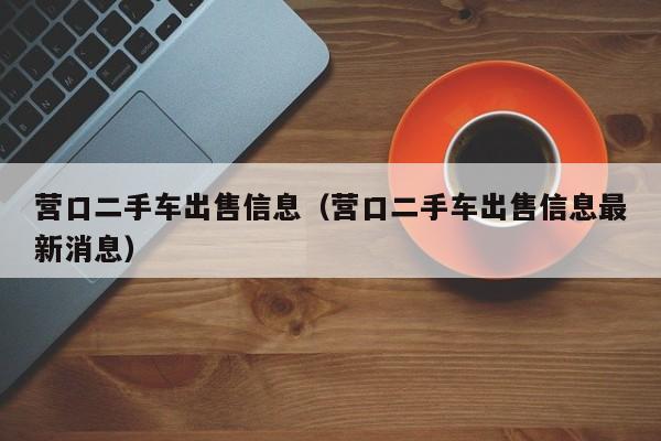 营口二手车出售信息（营口二手车出售信息最新消息）