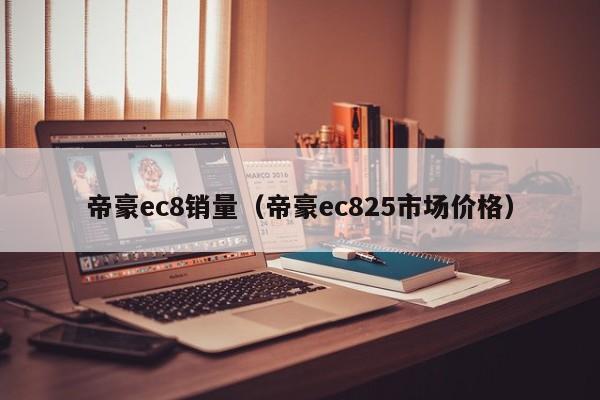 帝豪ec8销量（帝豪ec825市场价格）