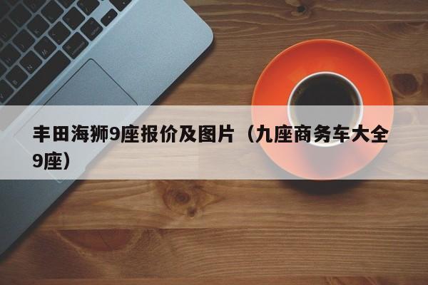 丰田海狮9座报价及图片（九座商务车大全 9座）