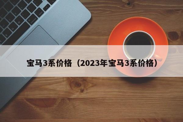 宝马3系价格（2023年宝马3系价格）