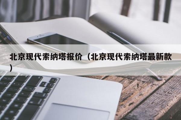 北京现代索纳塔报价（北京现代索纳塔最新款）