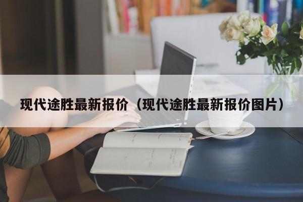 现代途胜最新报价（现代途胜最新报价图片）