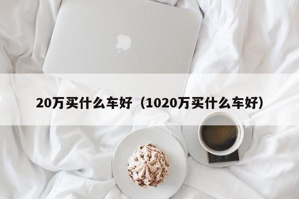 20万买什么车好（1020万买什么车好）