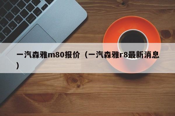 一汽森雅m80报价（一汽森雅r8最新消息）