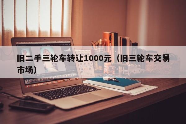 旧二手三轮车转让1000元（旧三轮车交易市场）