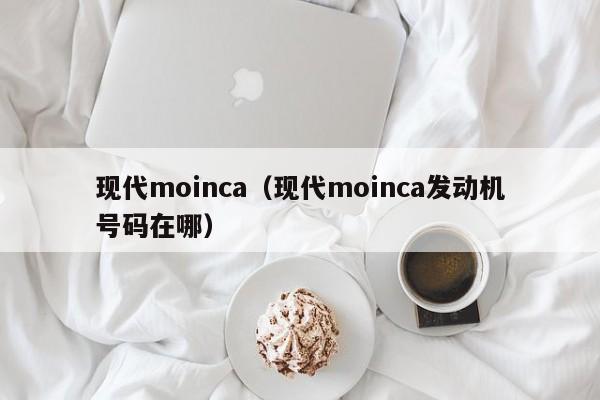 现代moinca（现代moinca发动机号码在哪）