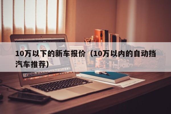 10万以下的新车报价（10万以内的自动挡汽车推荐）