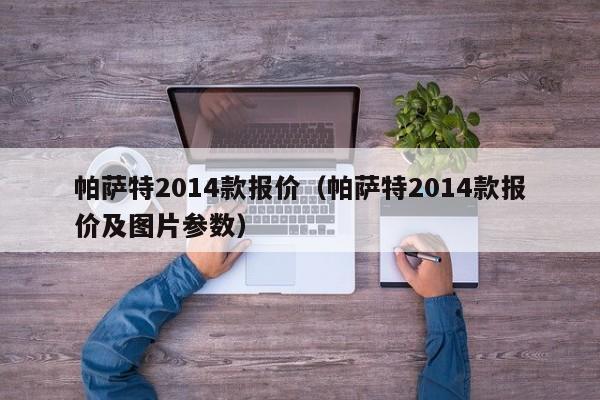 帕萨特2014款报价（帕萨特2014款报价及图片参数）