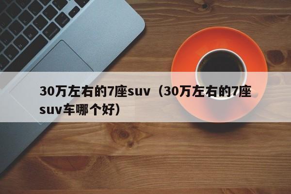 30万左右的7座suv（30万左右的7座suv车哪个好）