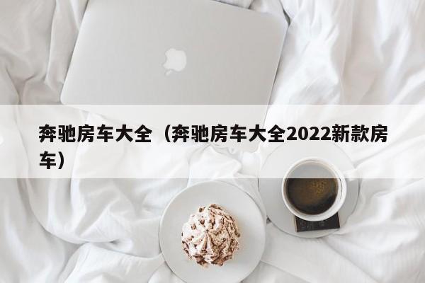 奔驰房车大全（奔驰房车大全2022新款房车）