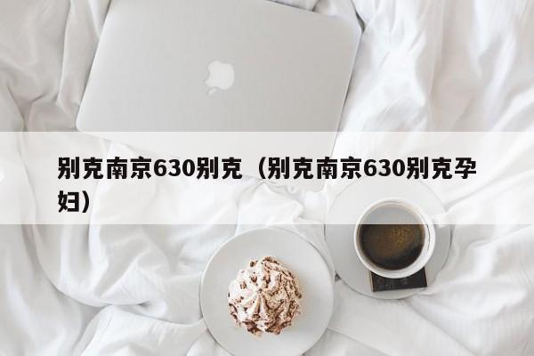 别克南京630别克（别克南京630别克孕妇）