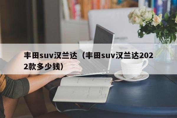 丰田suv汉兰达（丰田suv汉兰达2022款多少钱）