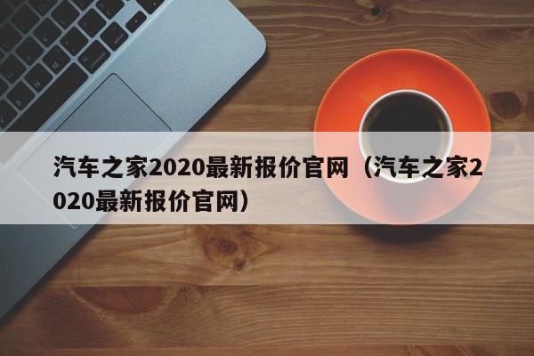 汽车之家2020最新报价官网（汽车之家2020最新报价官网）