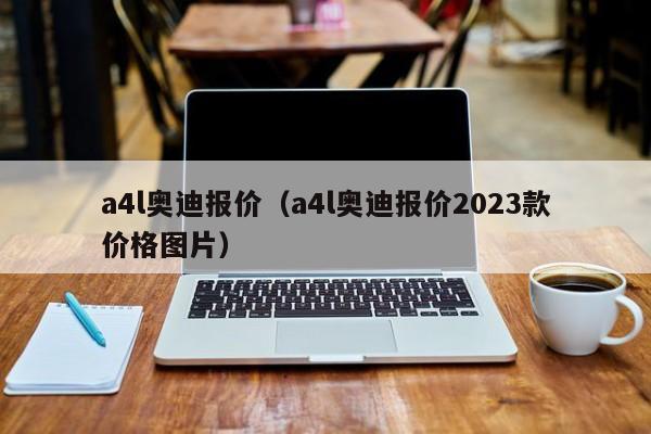 a4l奥迪报价（a4l奥迪报价2023款价格图片）