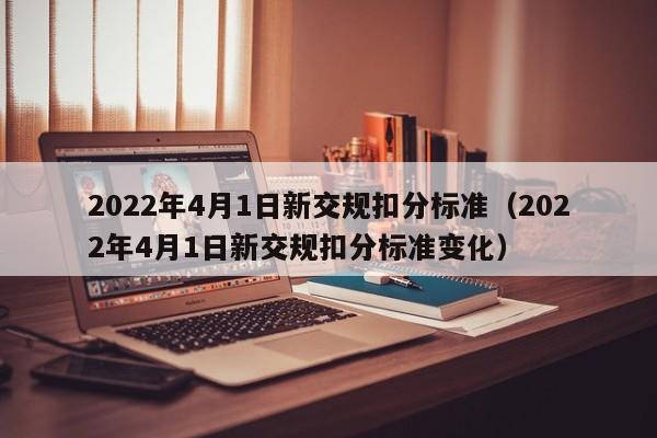 2022年4月1日新交规扣分标准（2022年4月1日新交规扣分标准变化）