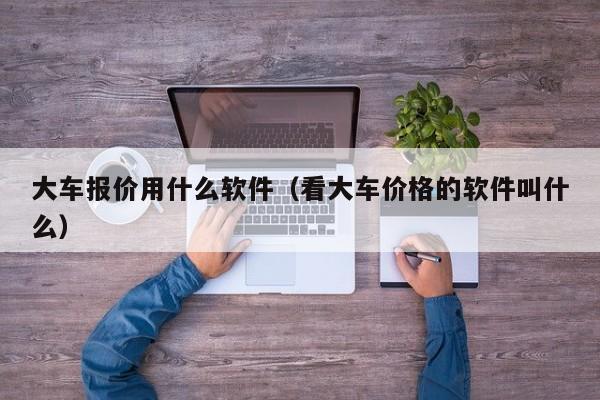 大车报价用什么软件（看大车价格的软件叫什么）