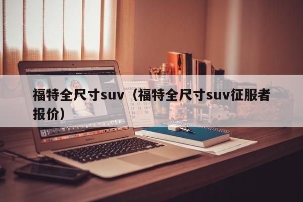 福特全尺寸suv（福特全尺寸suv征服者报价）