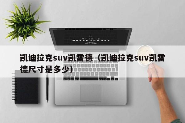 凯迪拉克suv凯雷德（凯迪拉克suv凯雷德尺寸是多少）