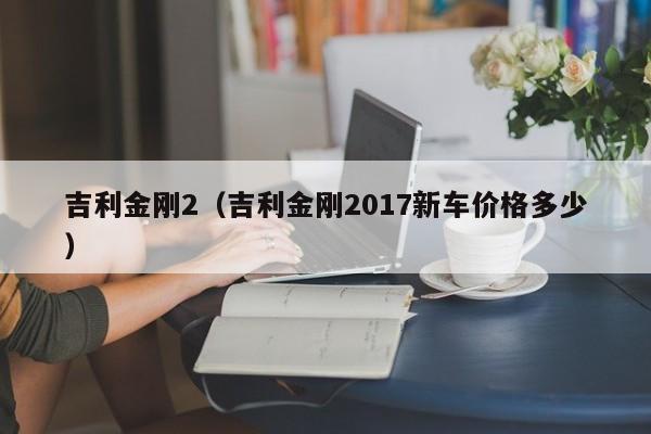 吉利金刚2（吉利金刚2017新车价格多少）