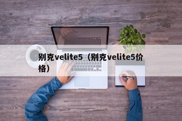 别克velite5（别克velite5价格）