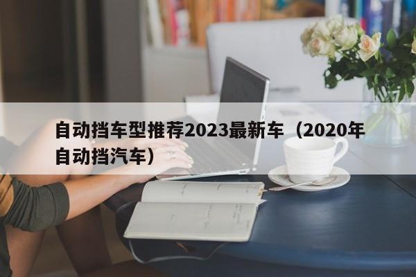 自动挡车型推荐2023最新车（2020年自动挡汽车）