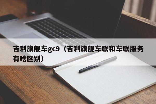 吉利旗舰车gc9（吉利旗舰车联和车联服务有啥区别）