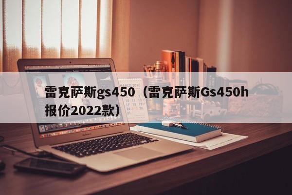 雷克萨斯gs450（雷克萨斯Gs450h报价2022款）