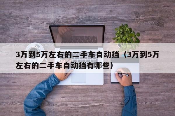 3万到5万左右的二手车自动挡（3万到5万左右的二手车自动挡有哪些）