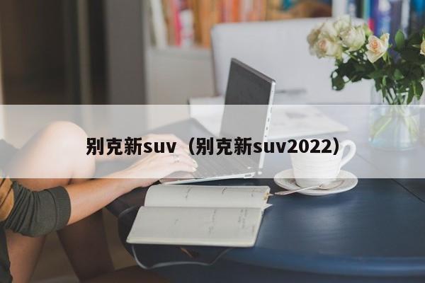 别克新suv（别克新suv2022）