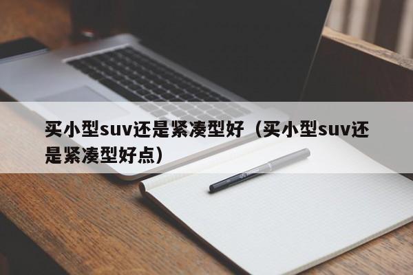 买小型suv还是紧凑型好（买小型suv还是紧凑型好点）