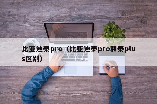 比亚迪秦pro（比亚迪秦pro和秦plus区别）