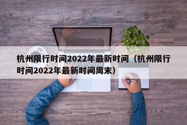 杭州限行时间2022年最新时间（杭州限行时间2022年最新时间周末）