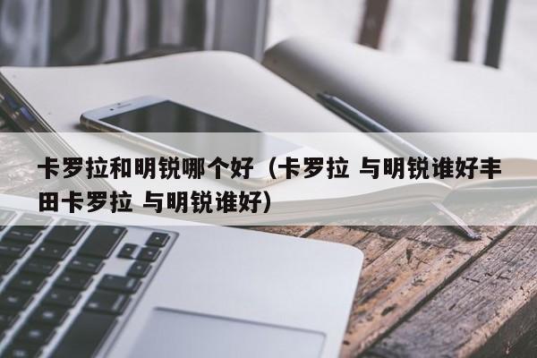 卡罗拉和明锐哪个好（卡罗拉 与明锐谁好丰田卡罗拉 与明锐谁好）