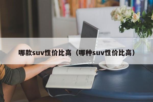 哪款suv性价比高（哪种suv性价比高）