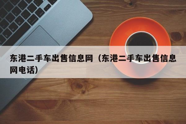 东港二手车出售信息网（东港二手车出售信息网电话）