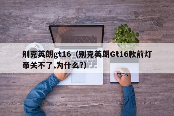 别克英朗gt16（别克英朗Gt16款前灯带关不了,为什么?）