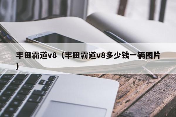 丰田霸道v8（丰田霸道v8多少钱一辆图片）